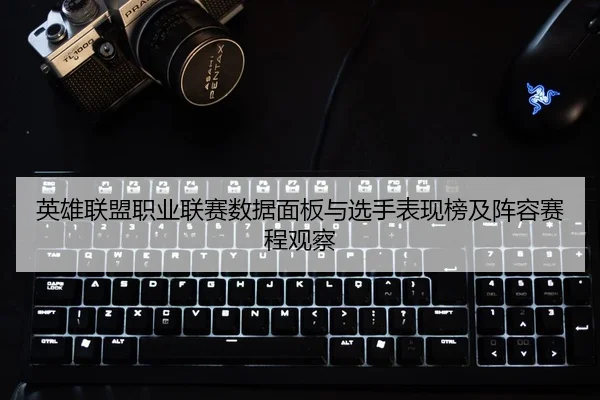 英雄联盟职业联赛数据面板与选手表现榜及阵容赛程观察